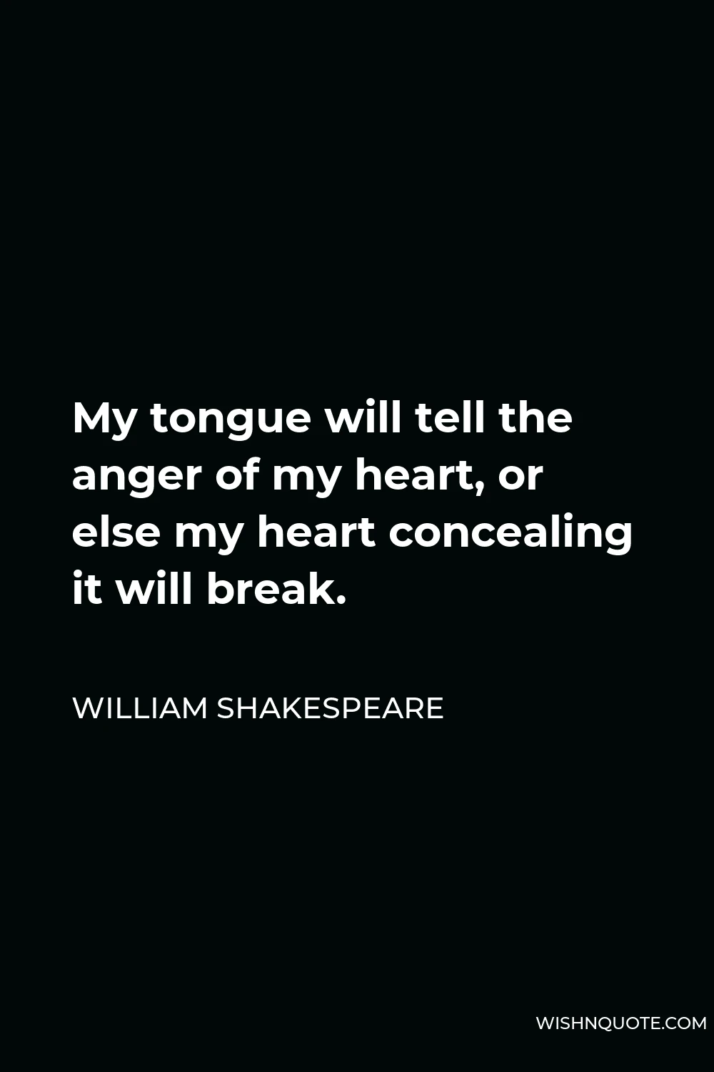 William Shakespeare Quote - My tongue will tell the anger of my heart, or else my heart concealing it will break.