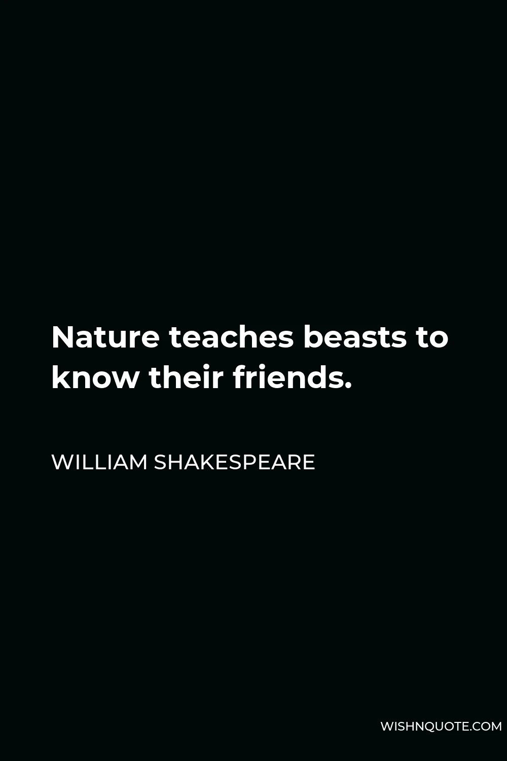 William Shakespeare Quote - Nature teaches beasts to know their friends.