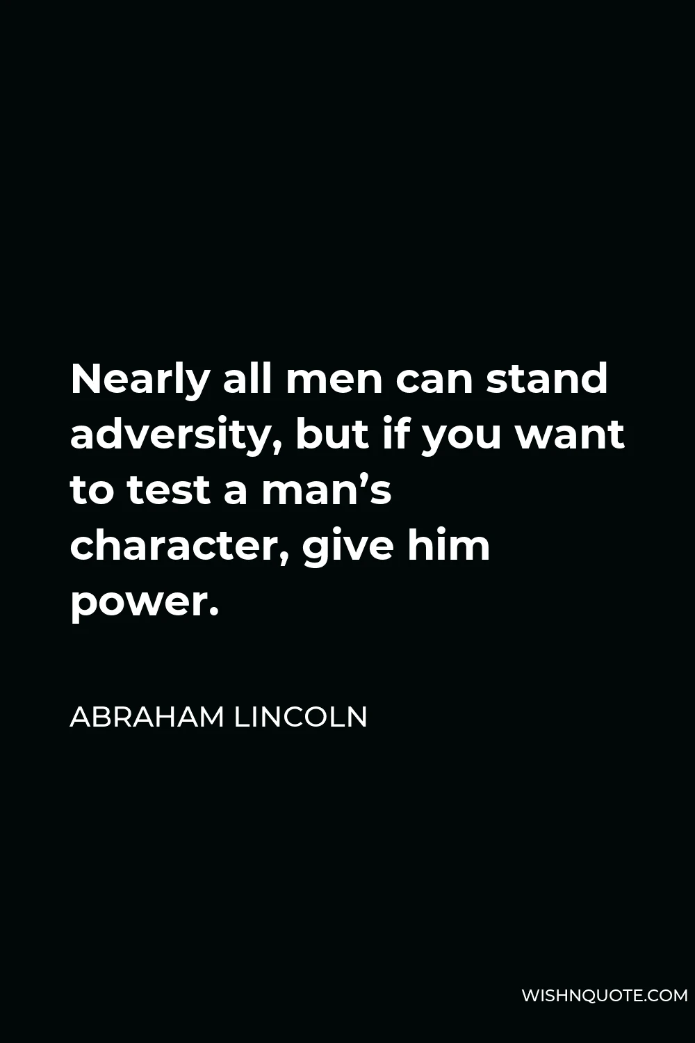 Abraham Lincoln Quote - Nearly all men can stand adversity, but if you want to test a man’s character, give him power.