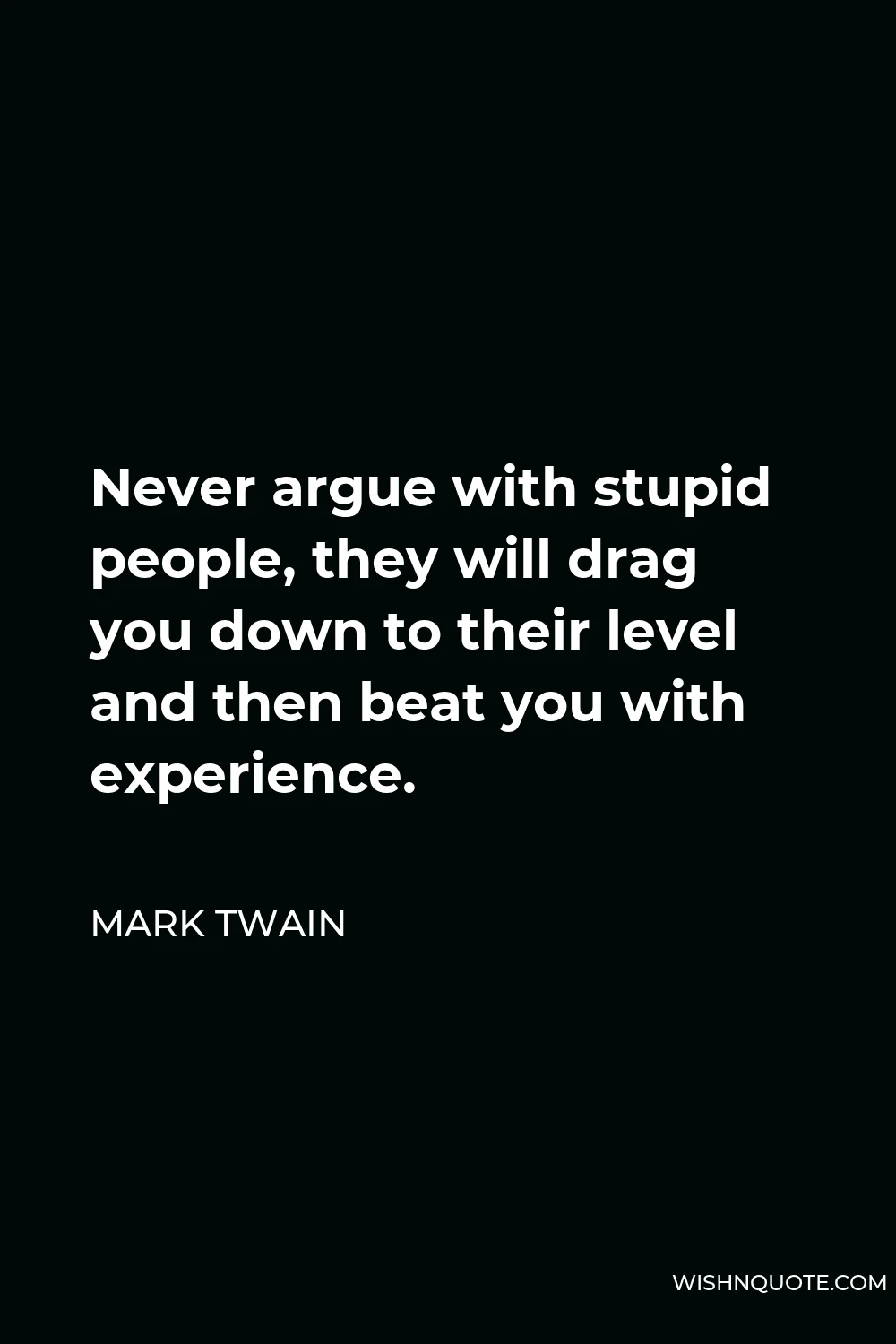 Mark Twain Quote - Never argue with stupid people, they will drag you down to their level and then beat you with experience.