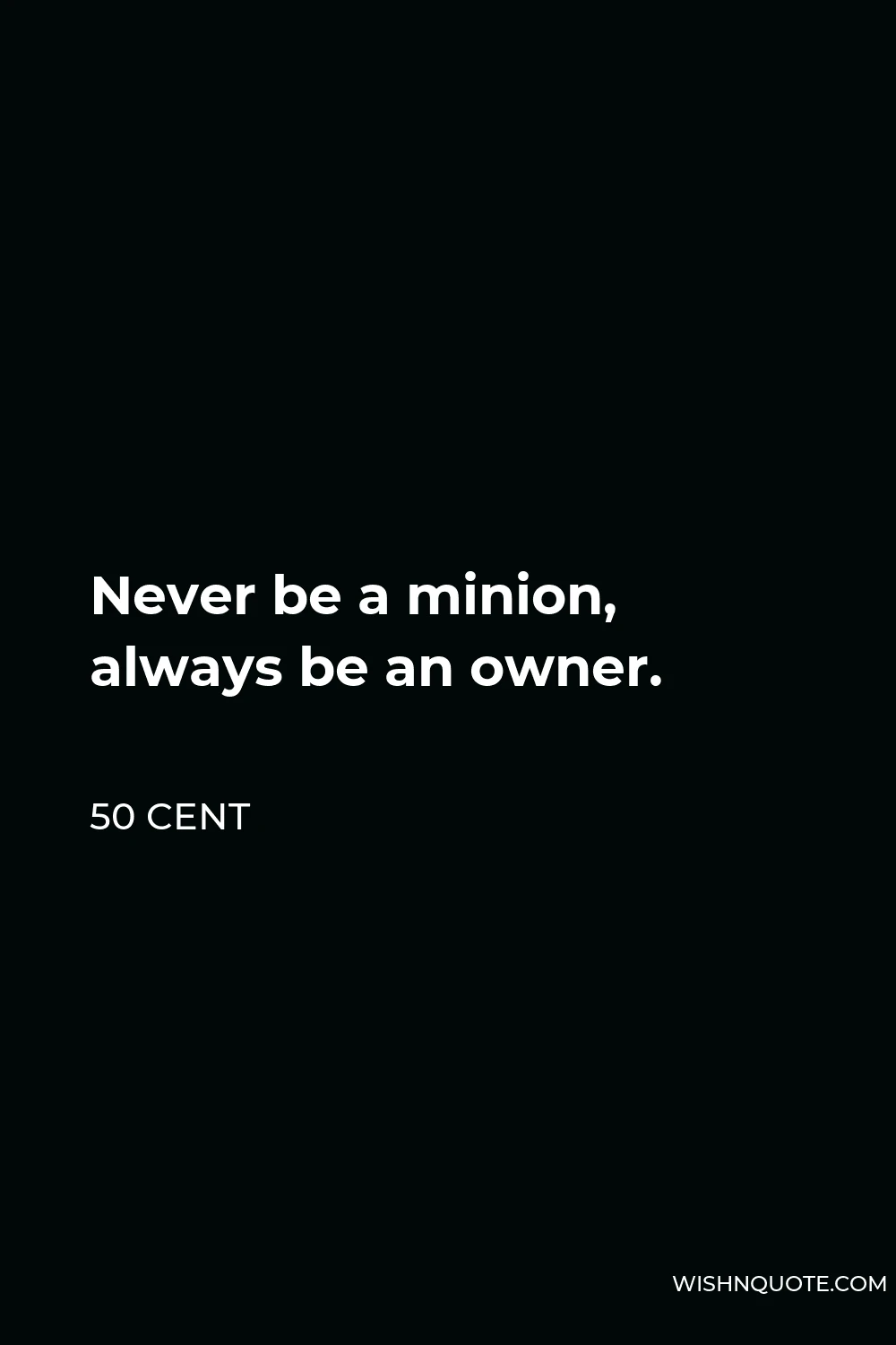 50 Cent Quote - Never be a minion, always be an owner.