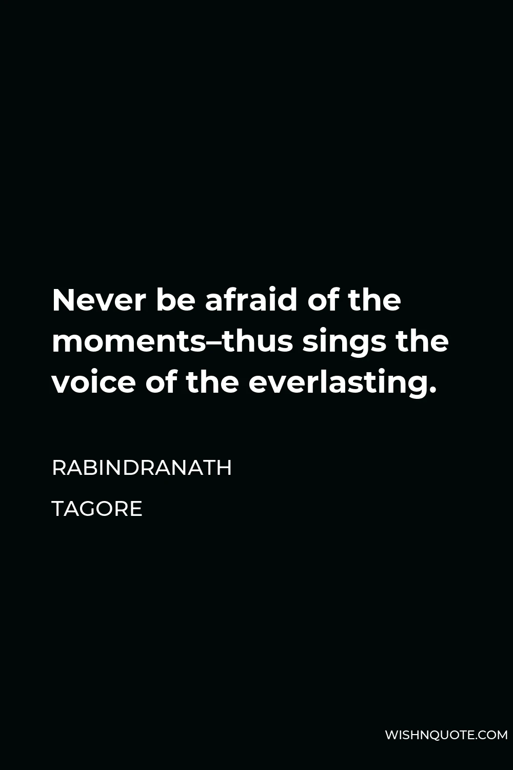 Rabindranath Tagore Quote - Never be afraid of the moments–thus sings the voice of the everlasting.
