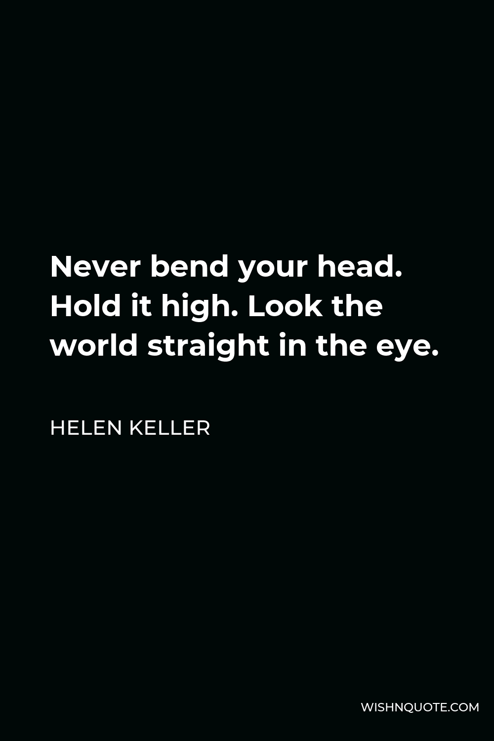 Helen Keller Quote - Never bend your head. Hold it high. Look the world straight in the eye.
