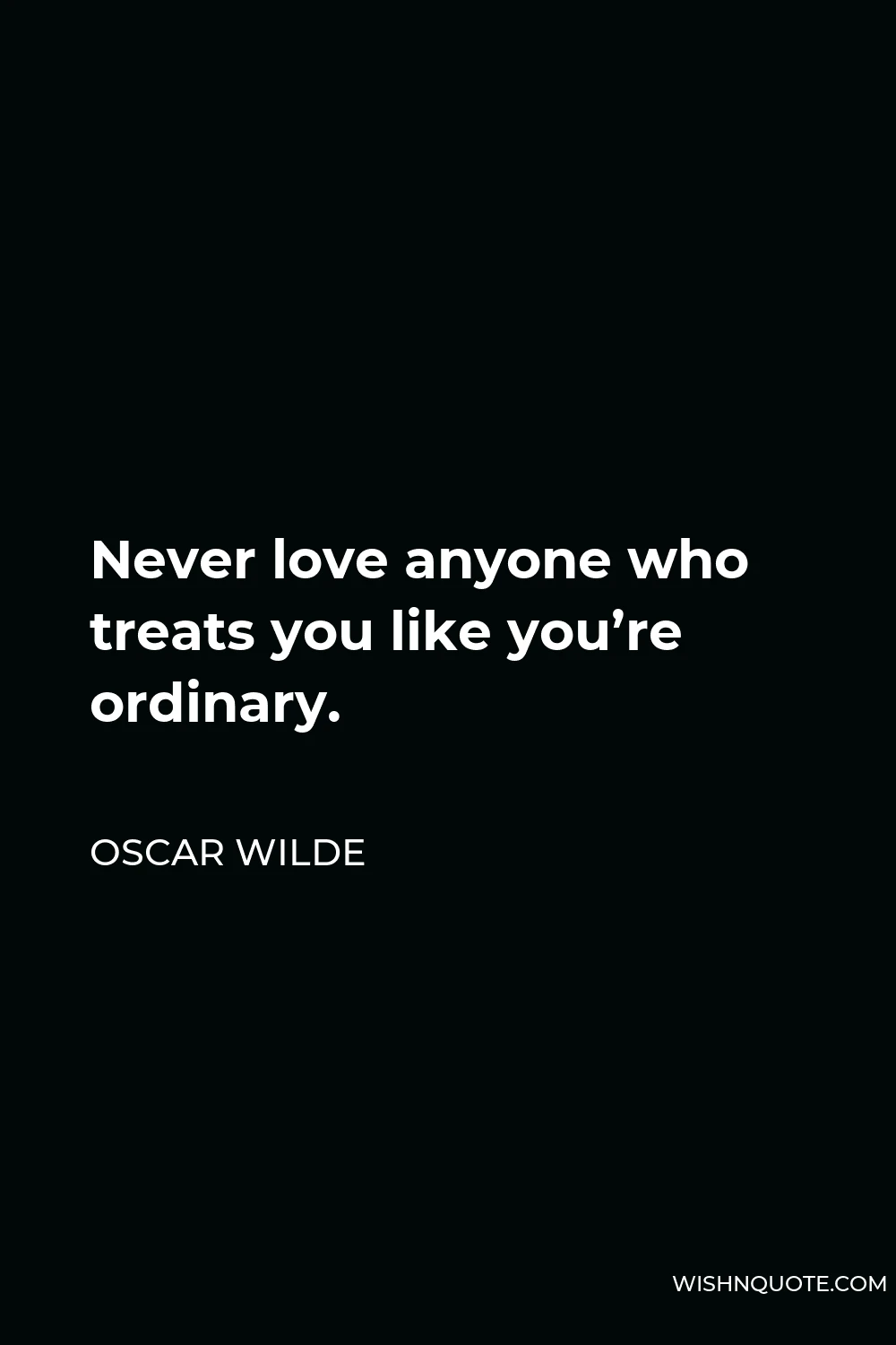 Oscar Wilde Quote - Never love anyone who treats you like you’re ordinary.