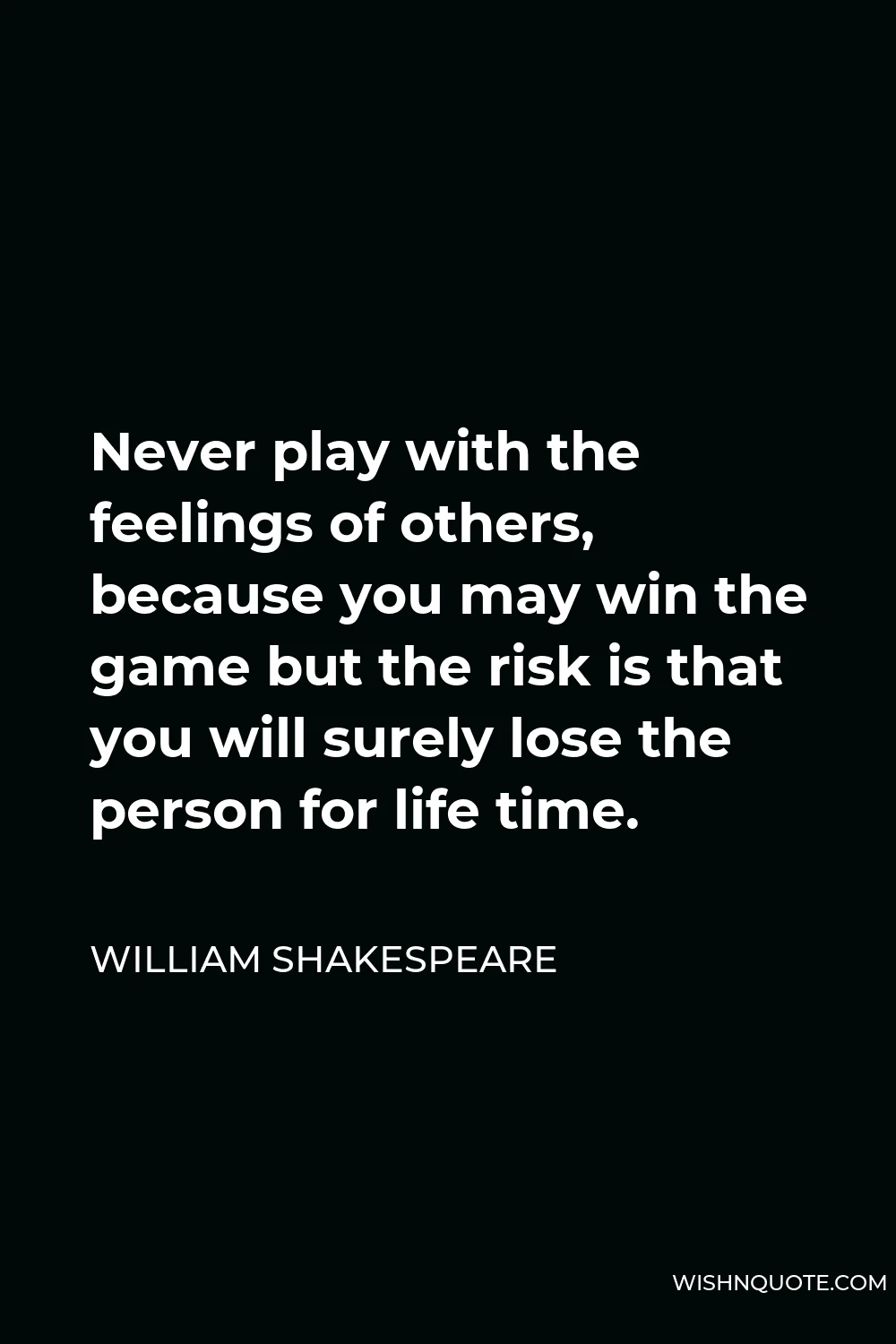 William Shakespeare Quote - Never play with the feelings of others, because you may win the game but the risk is that you will surely lose the person for life time.