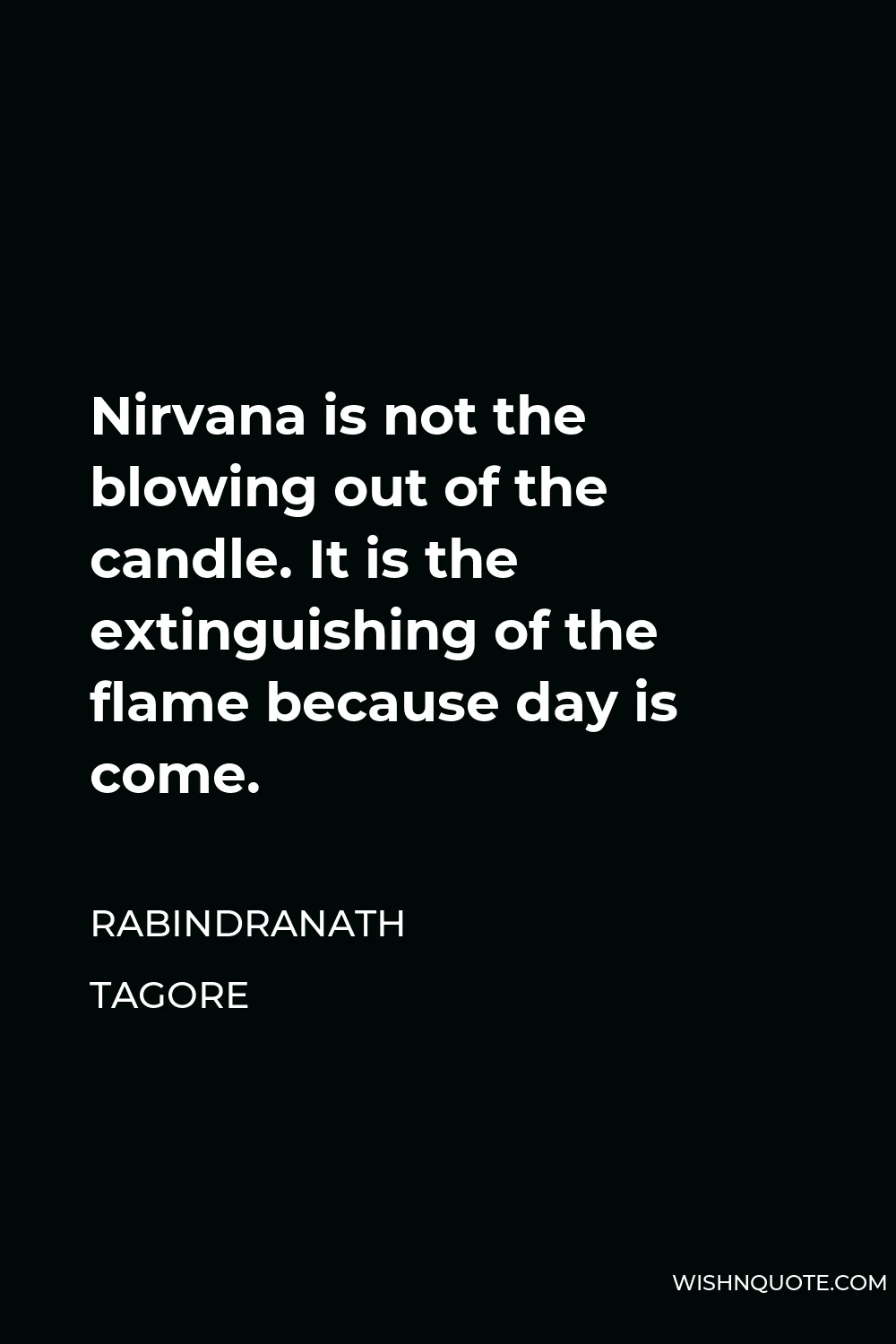 Rabindranath Tagore Quote - Nirvana is not the blowing out of the candle. It is the extinguishing of the flame because day is come.