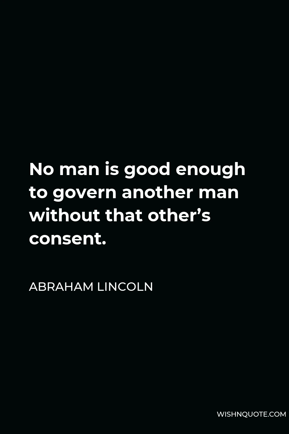 Abraham Lincoln Quote - No man is good enough to govern another man without that other’s consent.