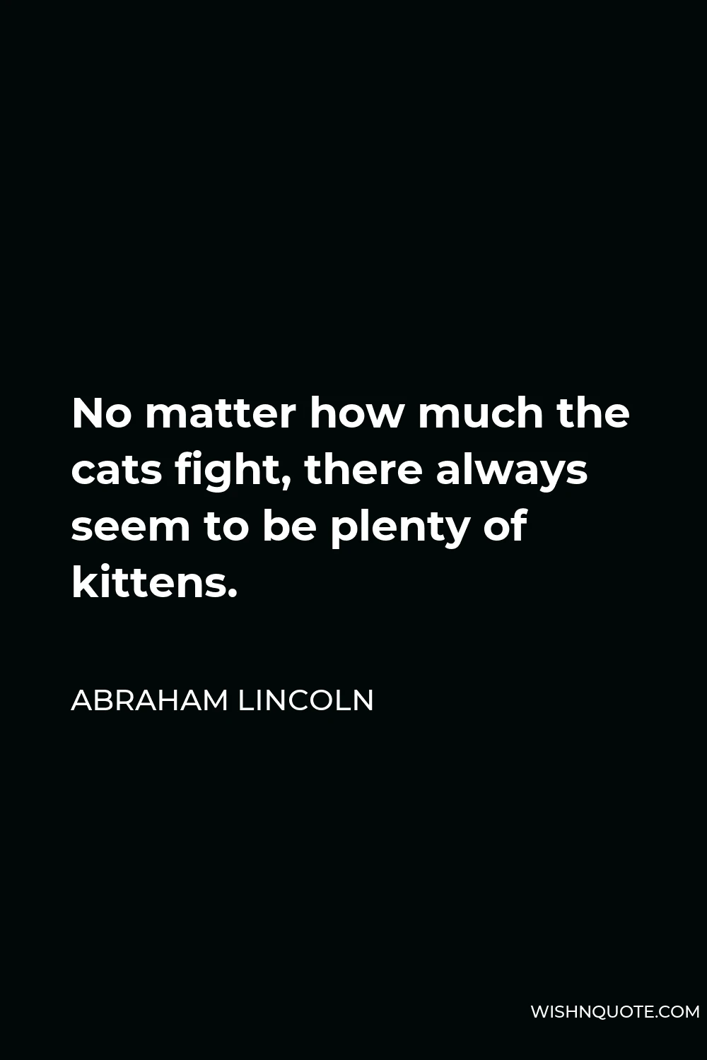 Abraham Lincoln Quote - No matter how much the cats fight, there always seem to be plenty of kittens.