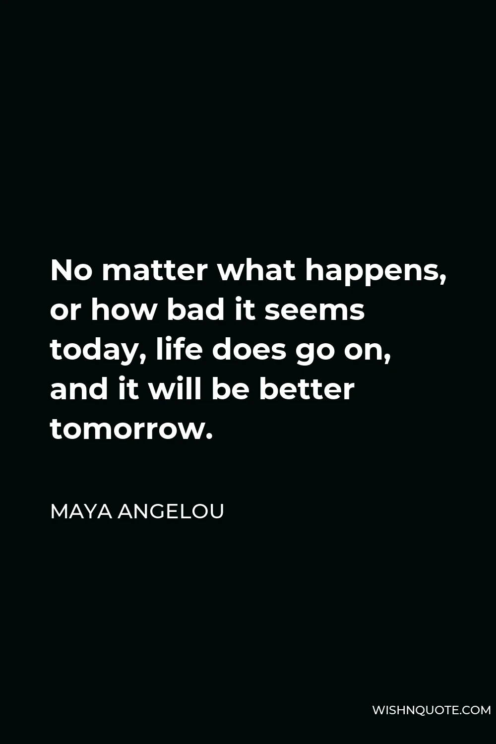 Maya Angelou Quote - No matter what happens, or how bad it seems today, life does go on, and it will be better tomorrow.