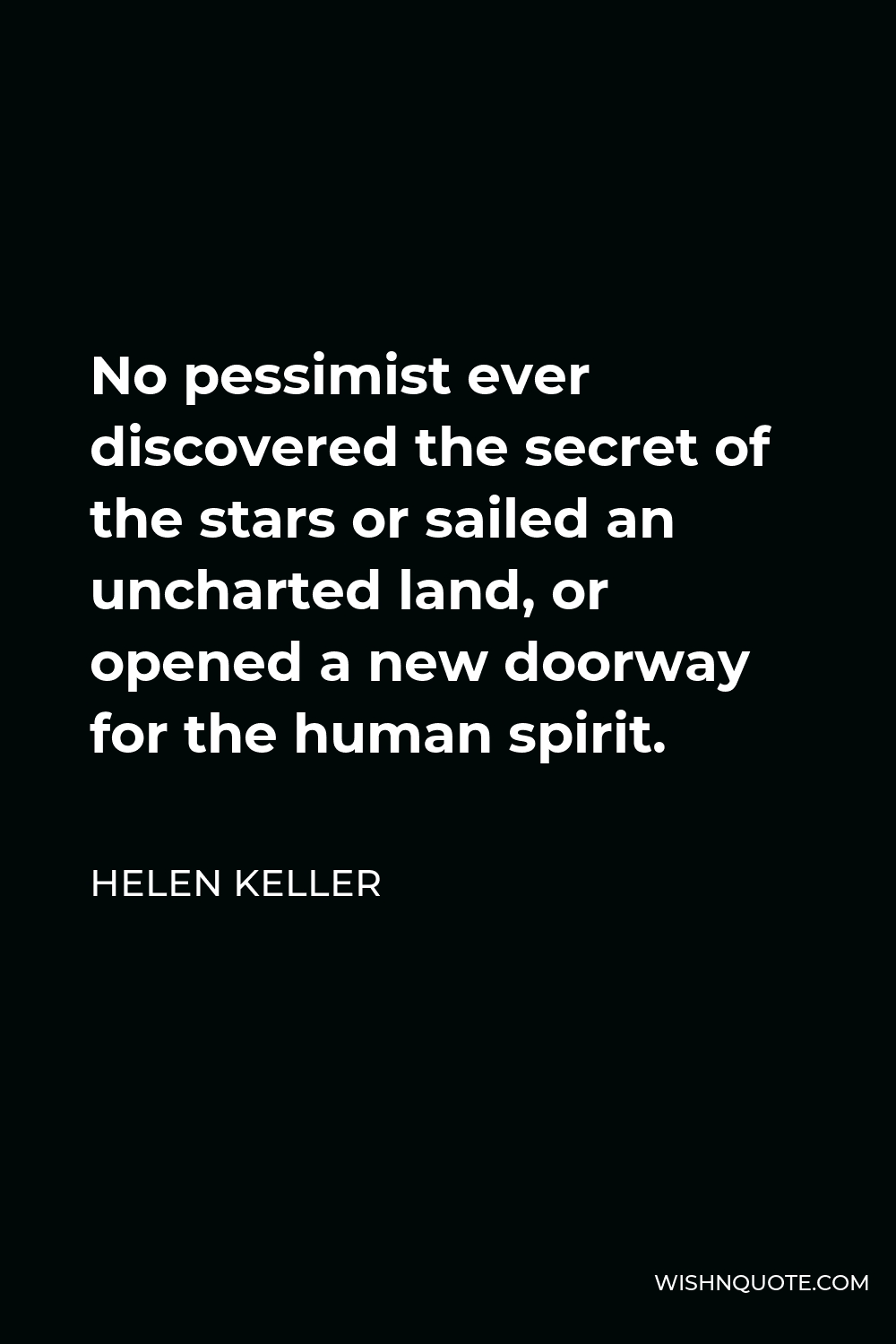 Helen Keller Quote - No pessimist ever discovered the secret of the stars or sailed an uncharted land, or opened a new doorway for the human spirit.