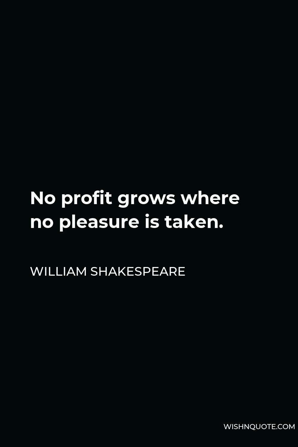 William Shakespeare Quote - No profit grows where no pleasure is taken.