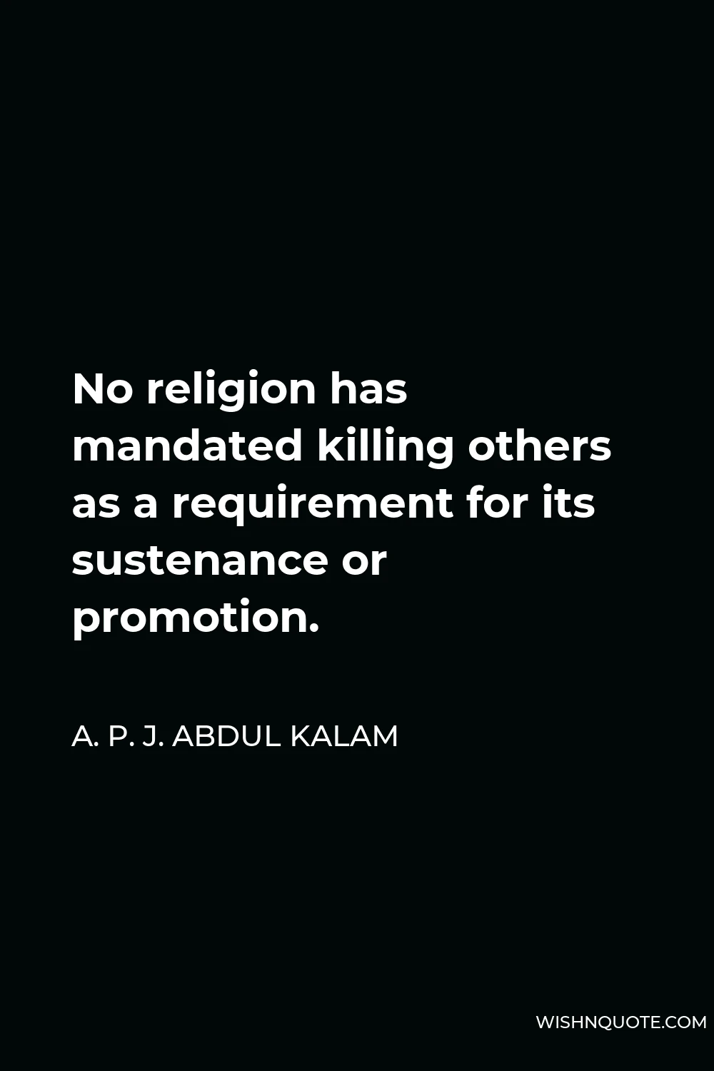 A. P. J. Abdul Kalam Quote - No religion has mandated killing others as a requirement for its sustenance or promotion.