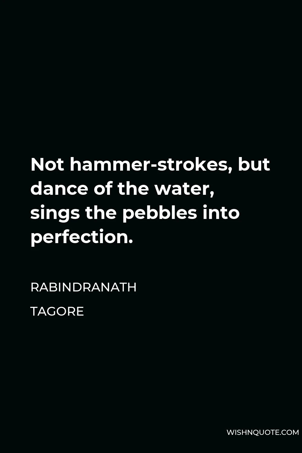Rabindranath Tagore Quote - Not hammer-strokes, but dance of the water, sings the pebbles into perfection.