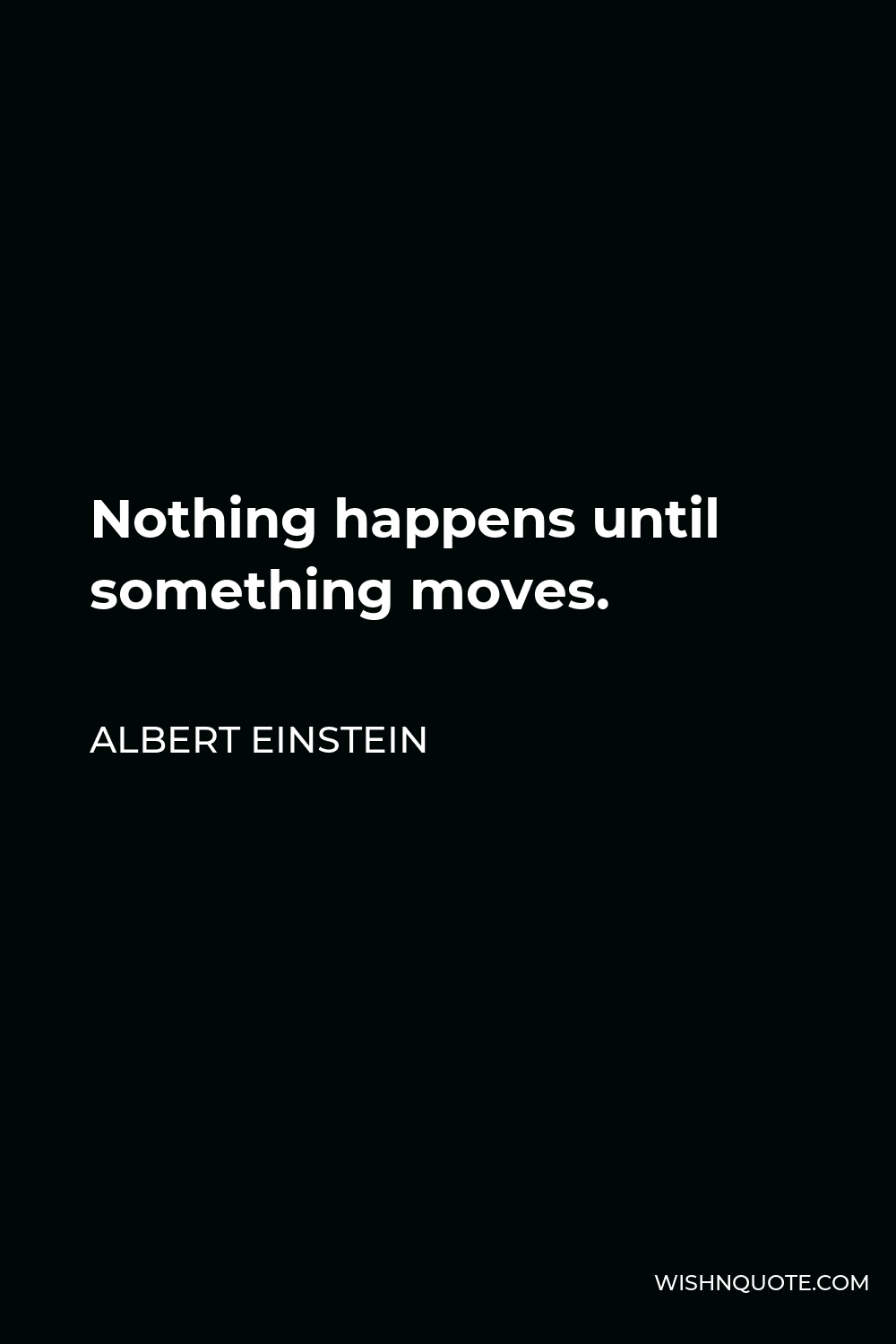 Albert Einstein Quote - Nothing happens until something moves.