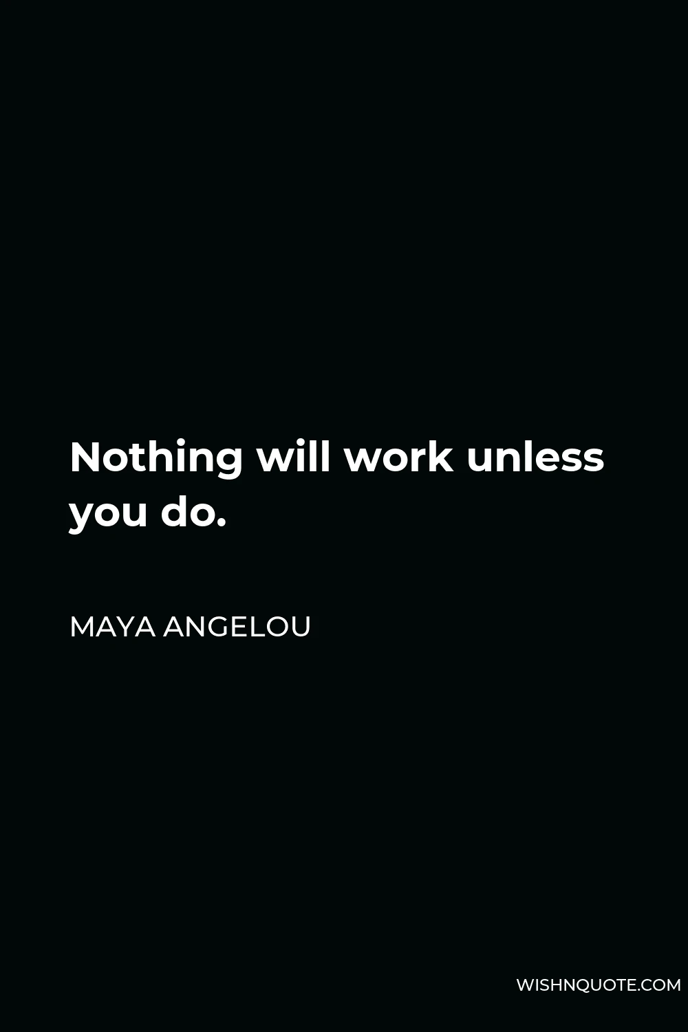Maya Angelou Quote - Nothing will work unless you do.