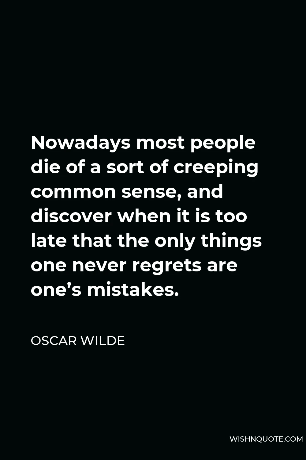 Oscar Wilde Quote - Nowadays most people die of a sort of creeping common sense, and discover when it is too late that the only things one never regrets are one’s mistakes.