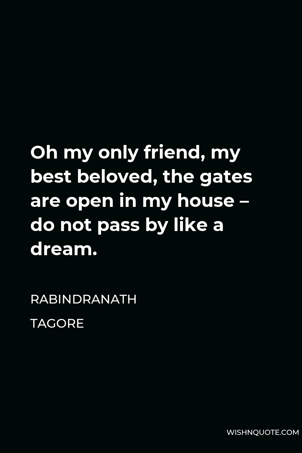 Rabindranath Tagore Quote - Oh my only friend, my best beloved, the gates are open in my house – do not pass by like a dream.