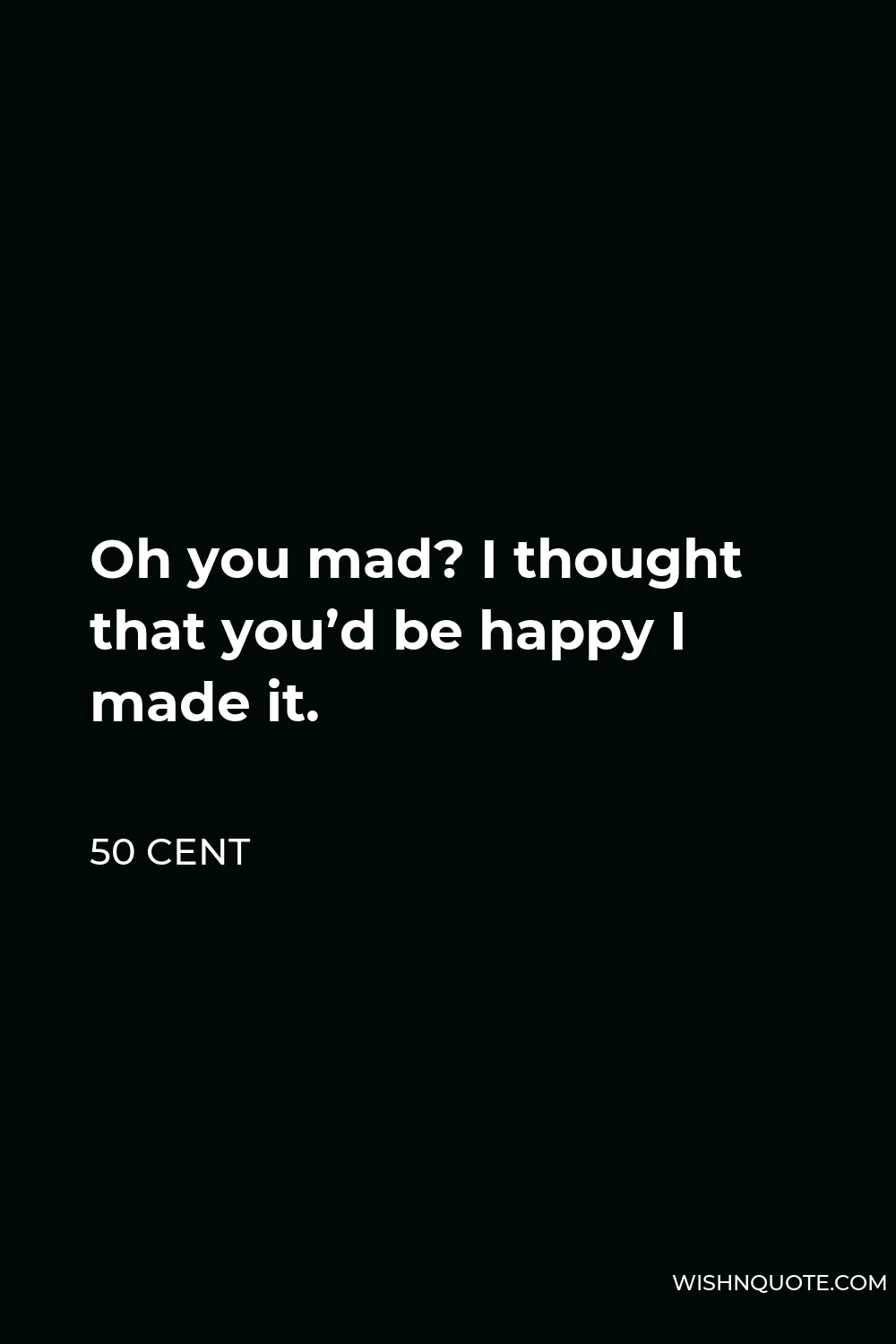 50 Cent Quote - Oh you mad? I thought that you’d be happy I made it.