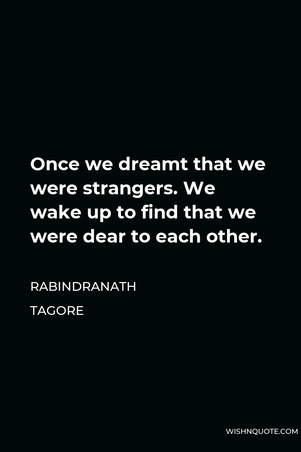 Rabindranath Tagore Quote - Once we dreamt that we were strangers. We wake up to find that we were dear to each other.