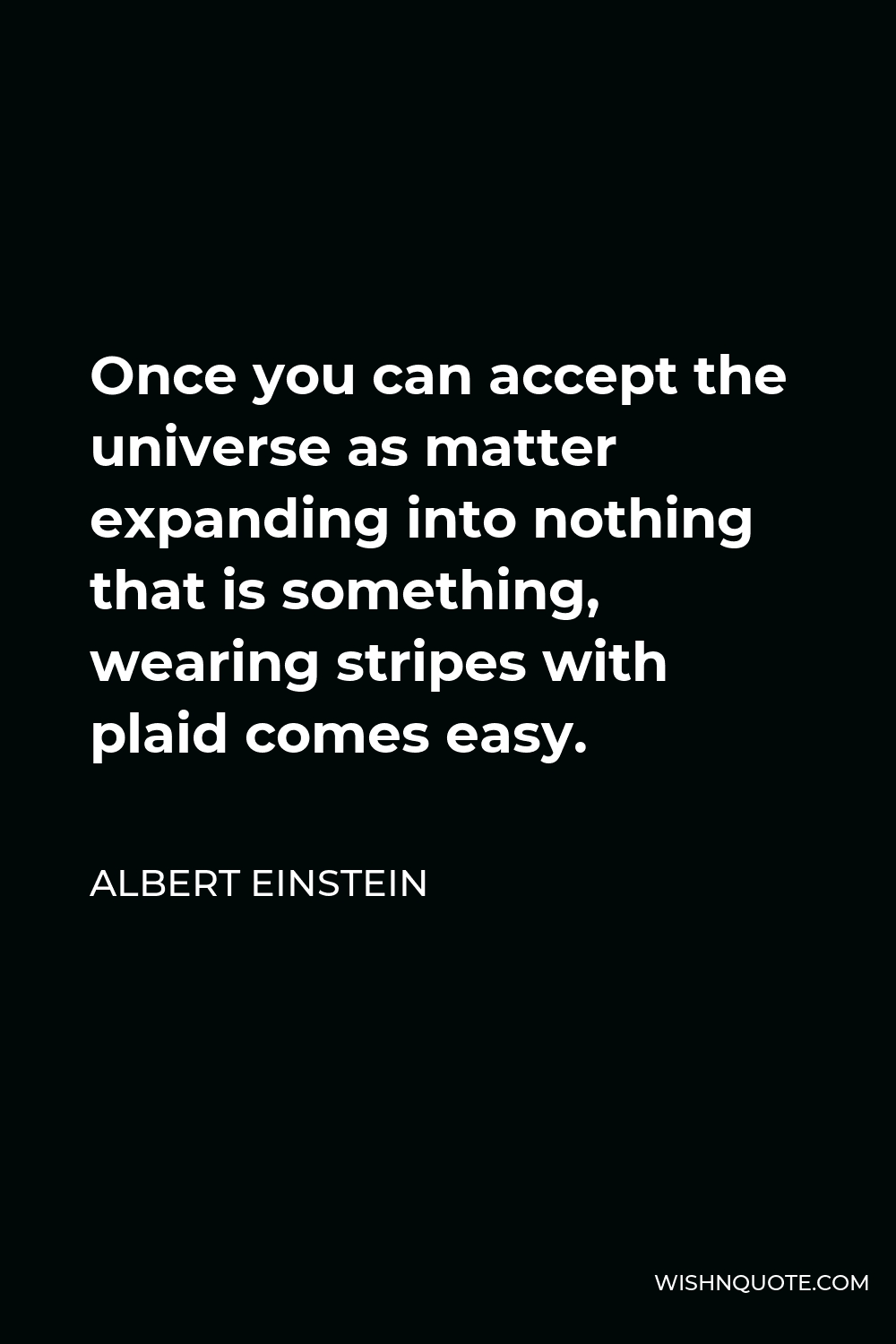 Albert Einstein Quote - Once you can accept the universe as matter expanding into nothing that is something, wearing stripes with plaid comes easy.