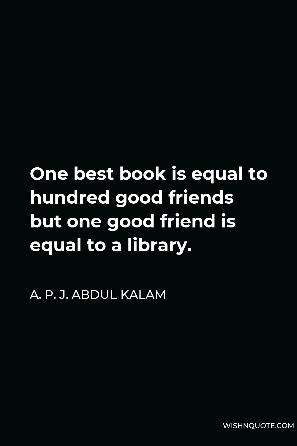 A. P. J. Abdul Kalam Quote - One best book is equal to hundred good friends but one good friend is equal to a library.