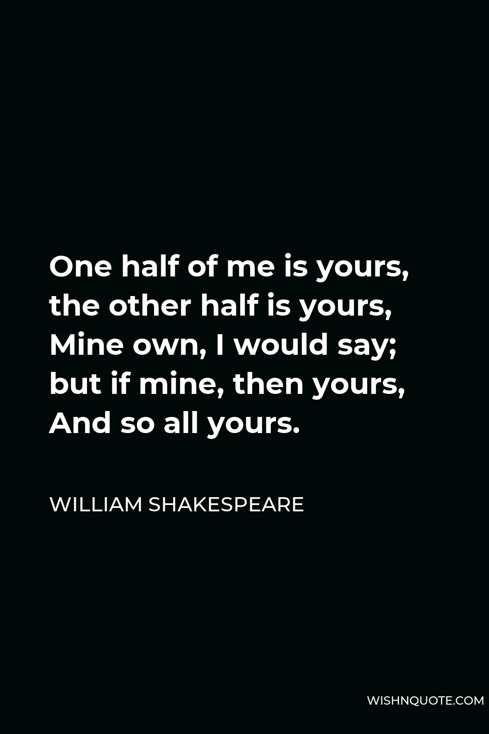 William Shakespeare Quote - One half of me is yours, the other half is yours, Mine own, I would say; but if mine, then yours, And so all yours.