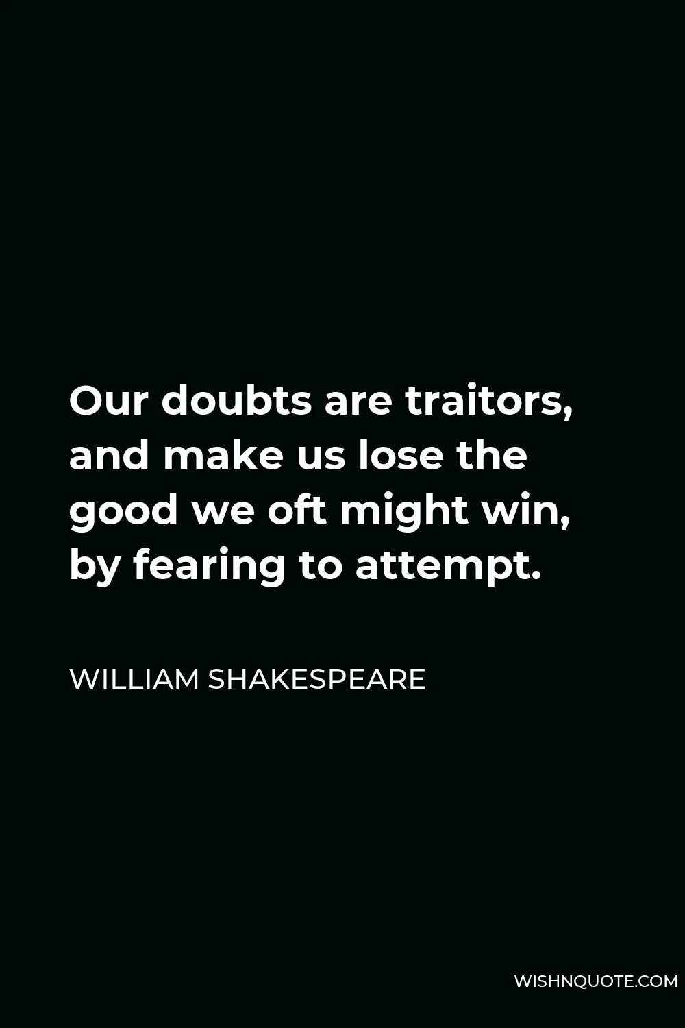 William Shakespeare Quote - Our doubts are traitors, and make us lose the good we oft might win, by fearing to attempt.
