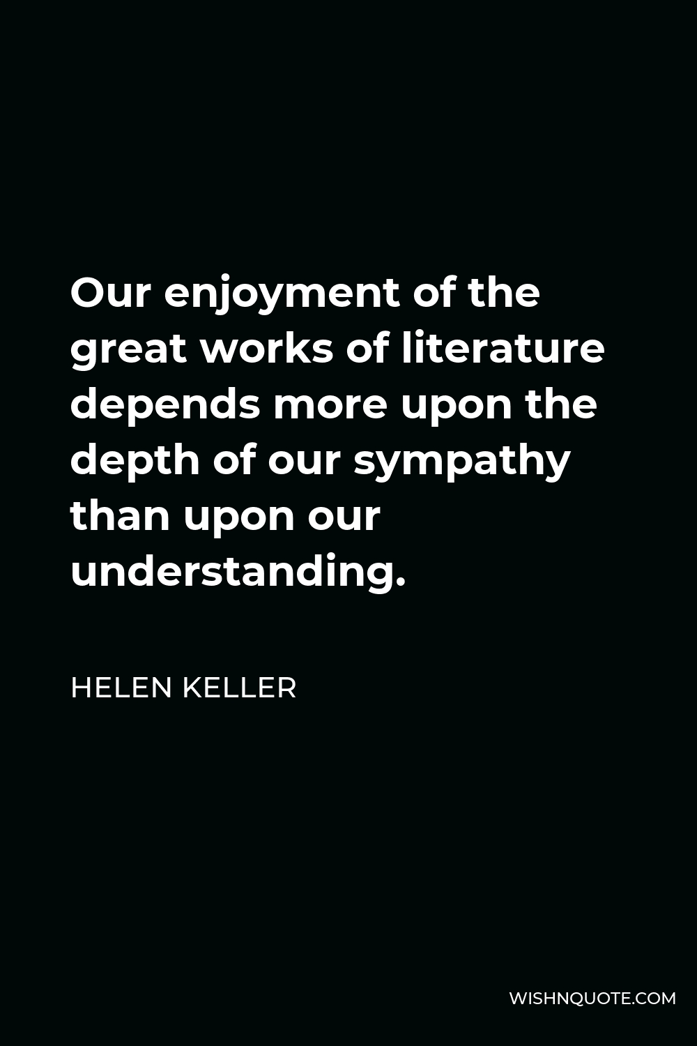 Helen Keller Quote - Our enjoyment of the great works of literature depends more upon the depth of our sympathy than upon our understanding.