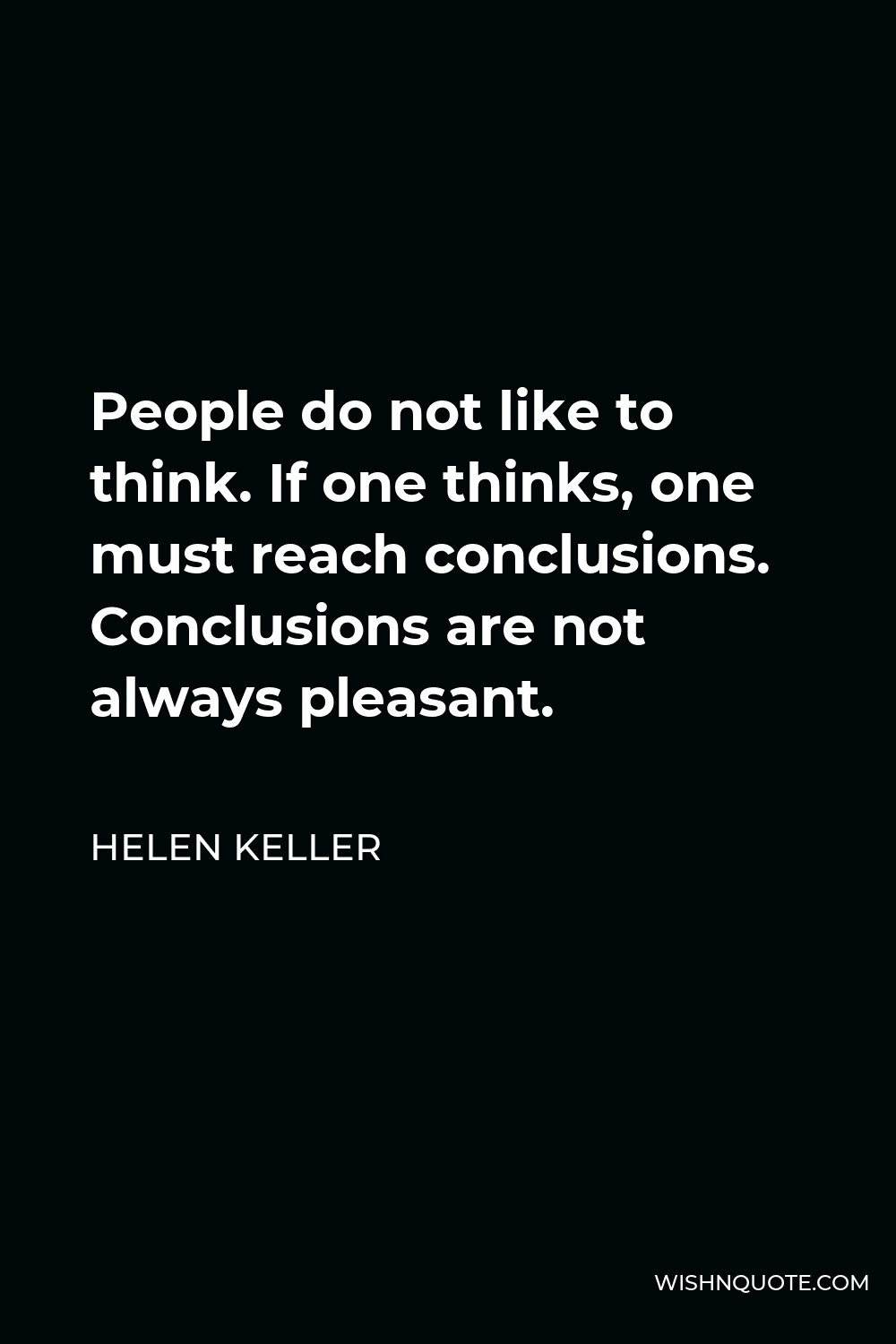 Helen Keller Quote - People do not like to think. If one thinks, one must reach conclusions. Conclusions are not always pleasant.