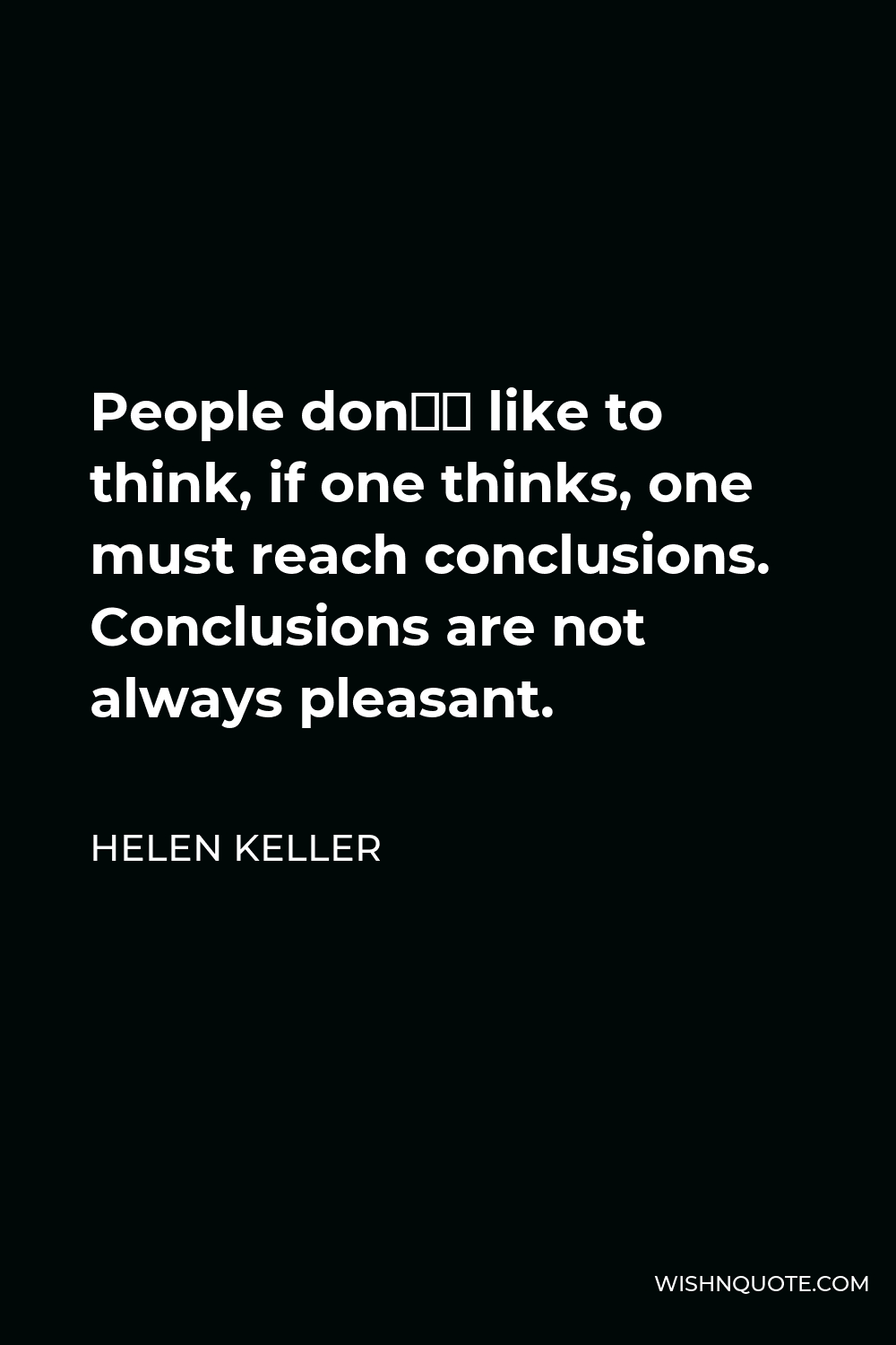 Helen Keller Quote - People don’t like to think, if one thinks, one must reach conclusions. Conclusions are not always pleasant.