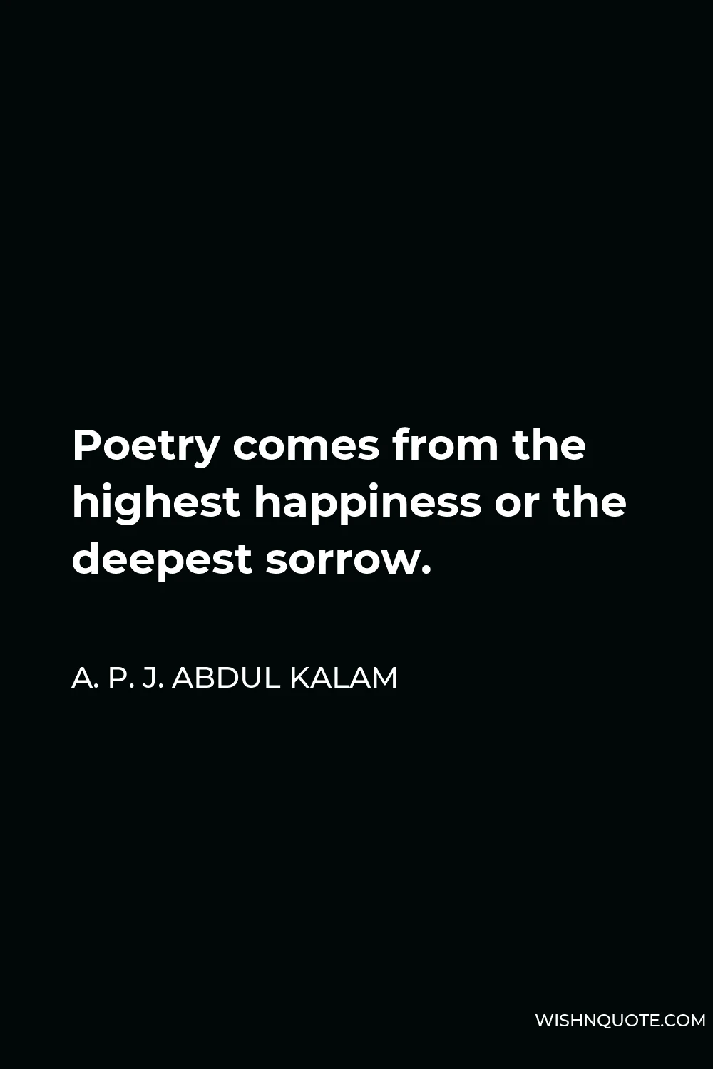 A. P. J. Abdul Kalam Quote - Poetry comes from the highest happiness or the deepest sorrow.