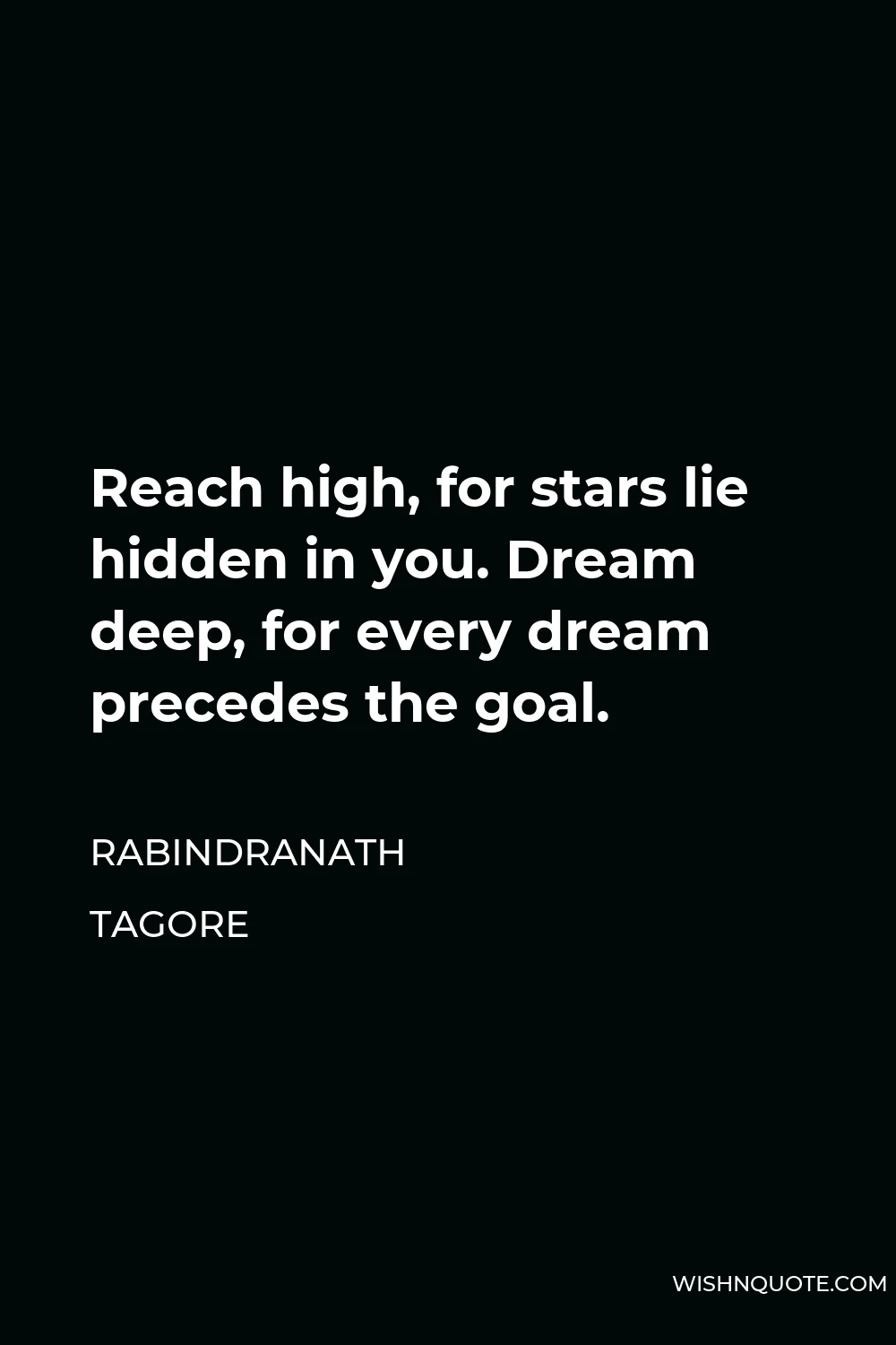 Rabindranath Tagore Quote - Reach high, for stars lie hidden in you. Dream deep, for every dream precedes the goal.