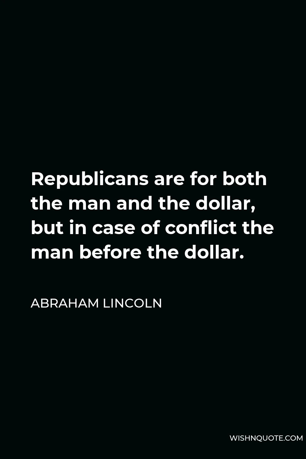 Abraham Lincoln Quote - Republicans are for both the man and the dollar, but in case of conflict the man before the dollar.