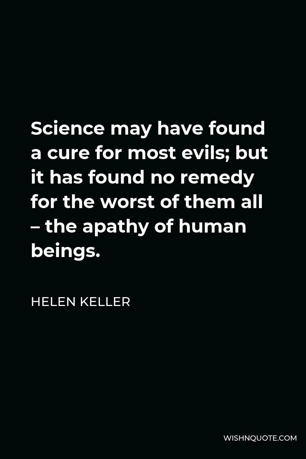 Helen Keller Quote - Science may have found a cure for most evils; but it has found no remedy for the worst of them all – the apathy of human beings.