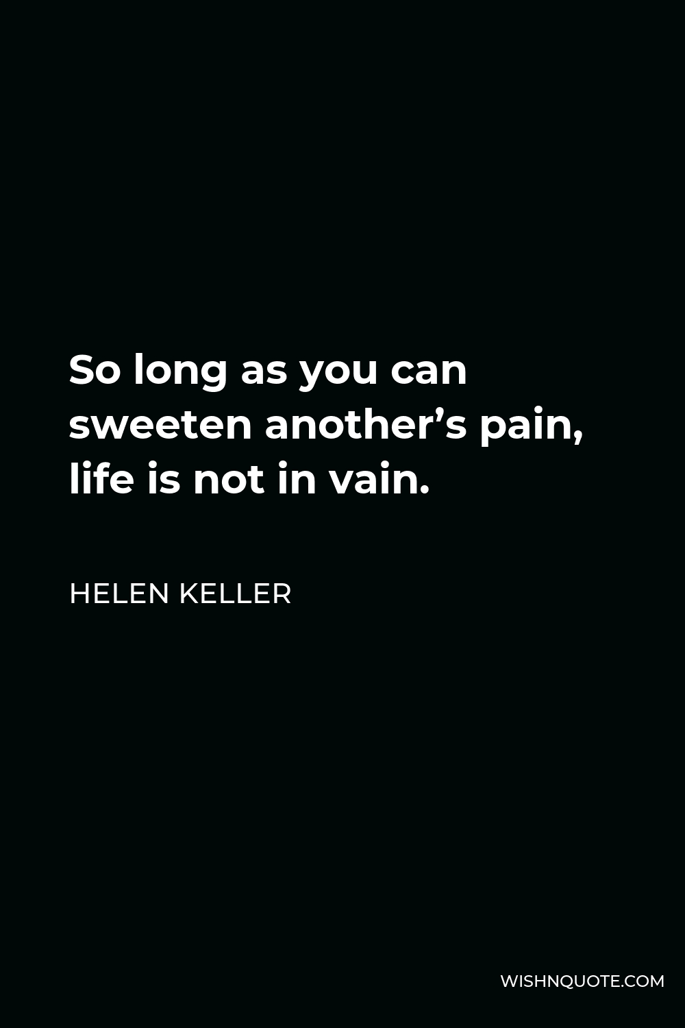 Helen Keller Quote - So long as you can sweeten another’s pain, life is not in vain.