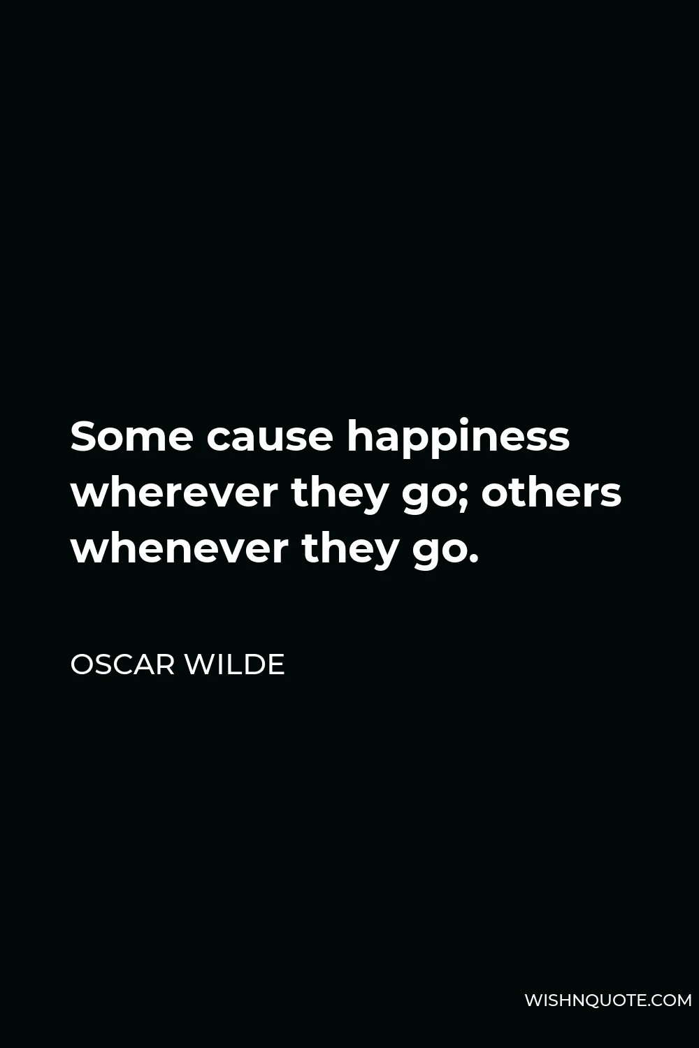 Oscar Wilde Quote - Some cause happiness wherever they go; others whenever they go.