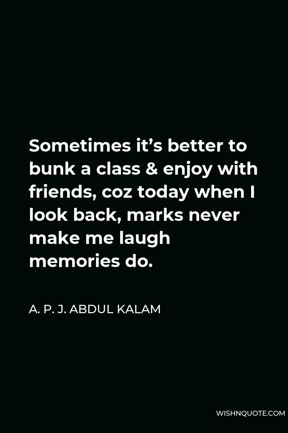 A. P. J. Abdul Kalam Quote - Sometimes it’s better to bunk a class & enjoy with friends, coz today when I look back, marks never make me laugh memories do.