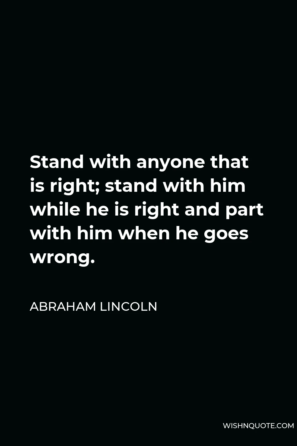 Abraham Lincoln Quote - Stand with anyone that is right; stand with him while he is right and part with him when he goes wrong.