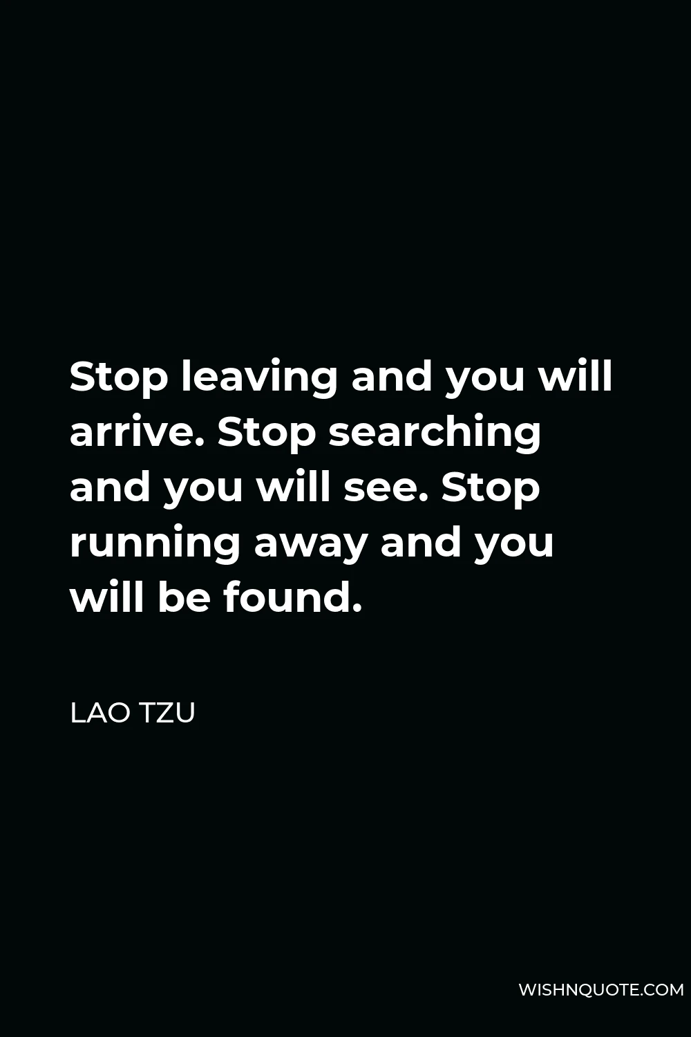 Lao Tzu Quote - Stop leaving and you will arrive. Stop searching and you will see. Stop running away and you will be found.