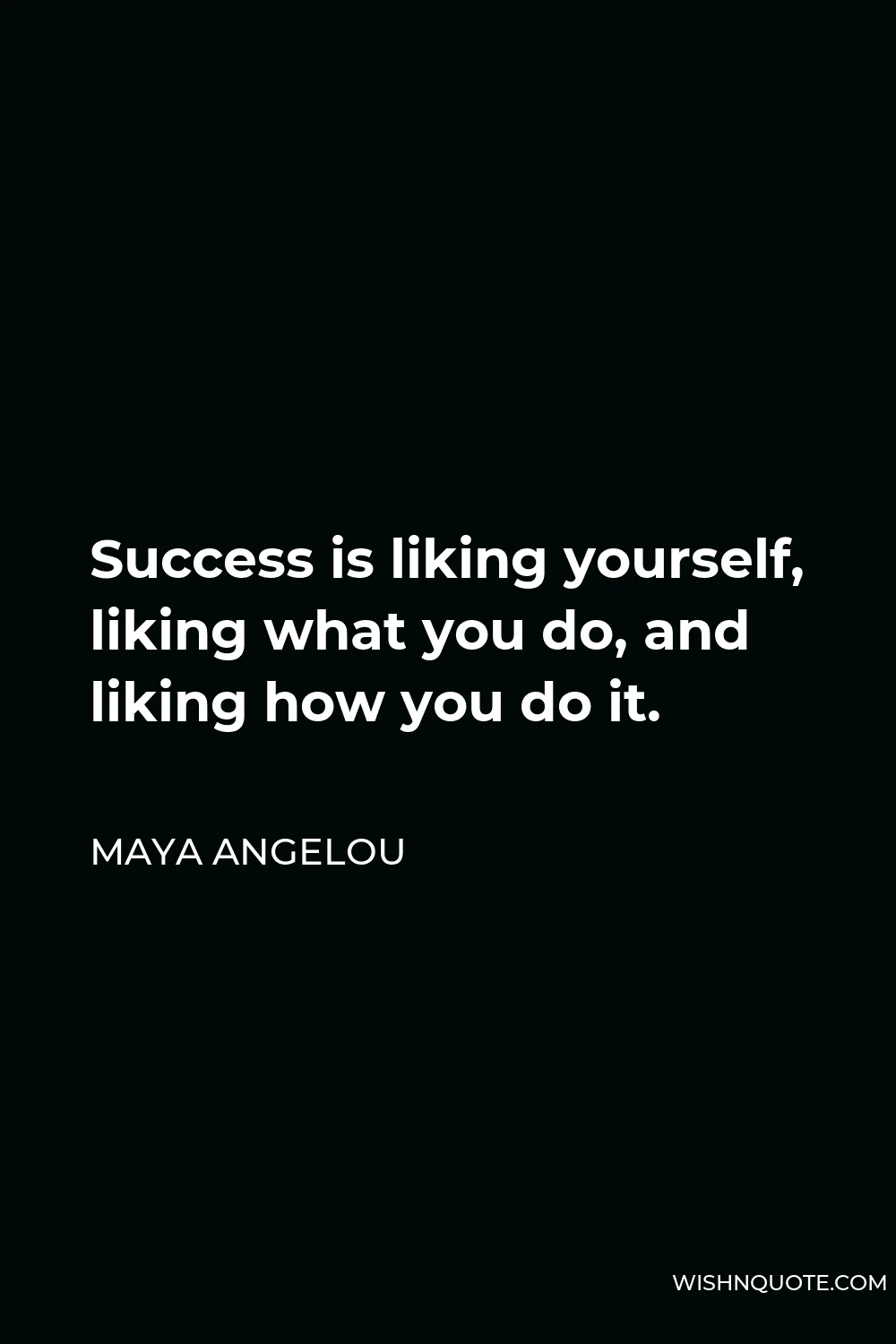 Maya Angelou Quote - Success is liking yourself, liking what you do, and liking how you do it.