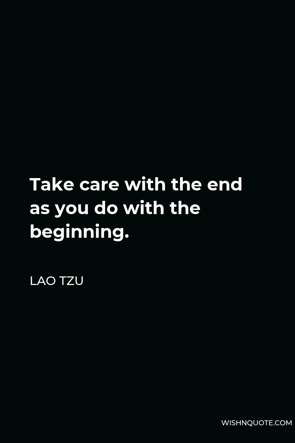 Lao Tzu Quote - Take care with the end as you do with the beginning.