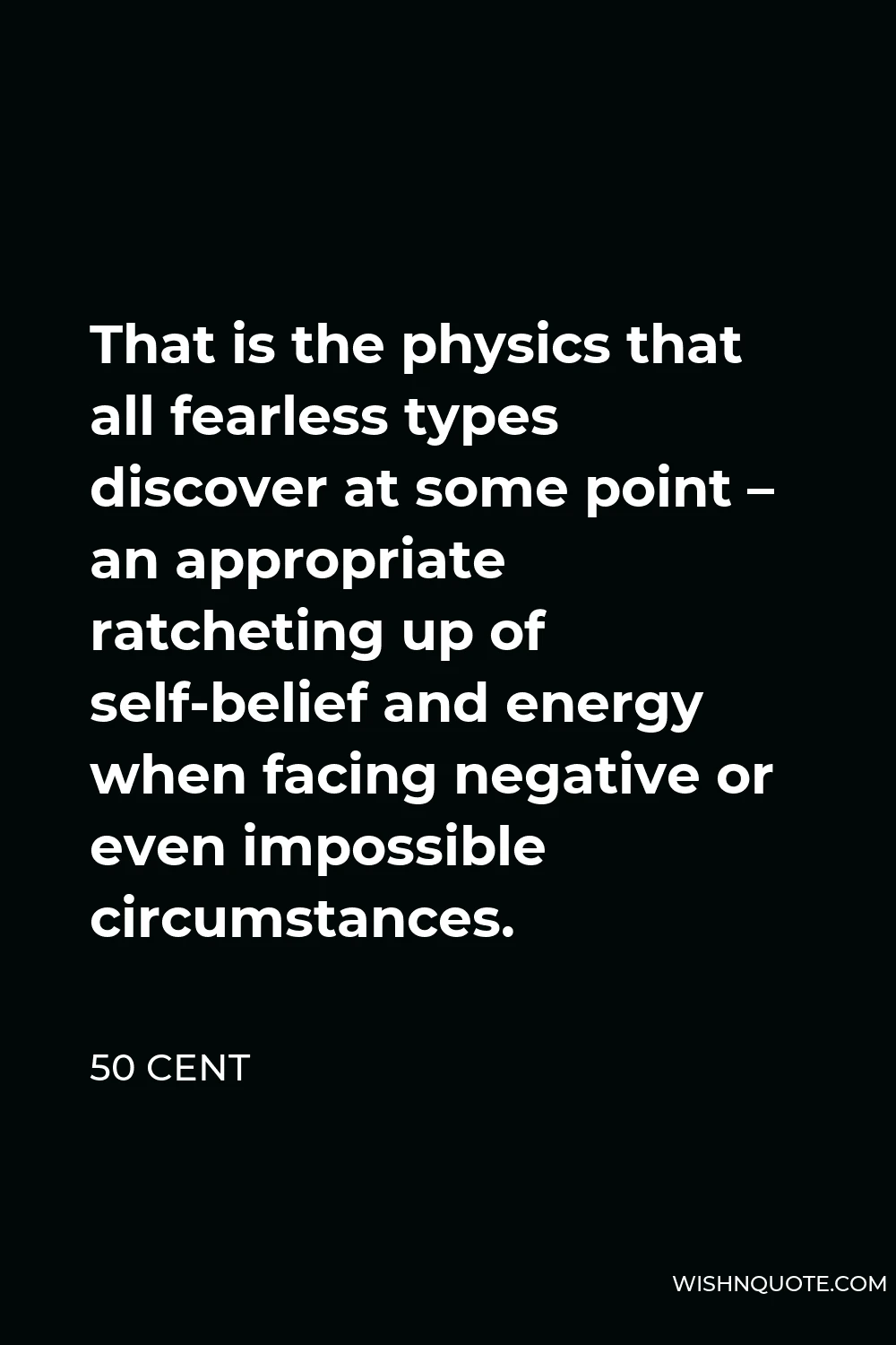 50 Cent Quote - That is the physics that all fearless types discover at some point – an appropriate ratcheting up of self-belief and energy when facing negative or even impossible circumstances.