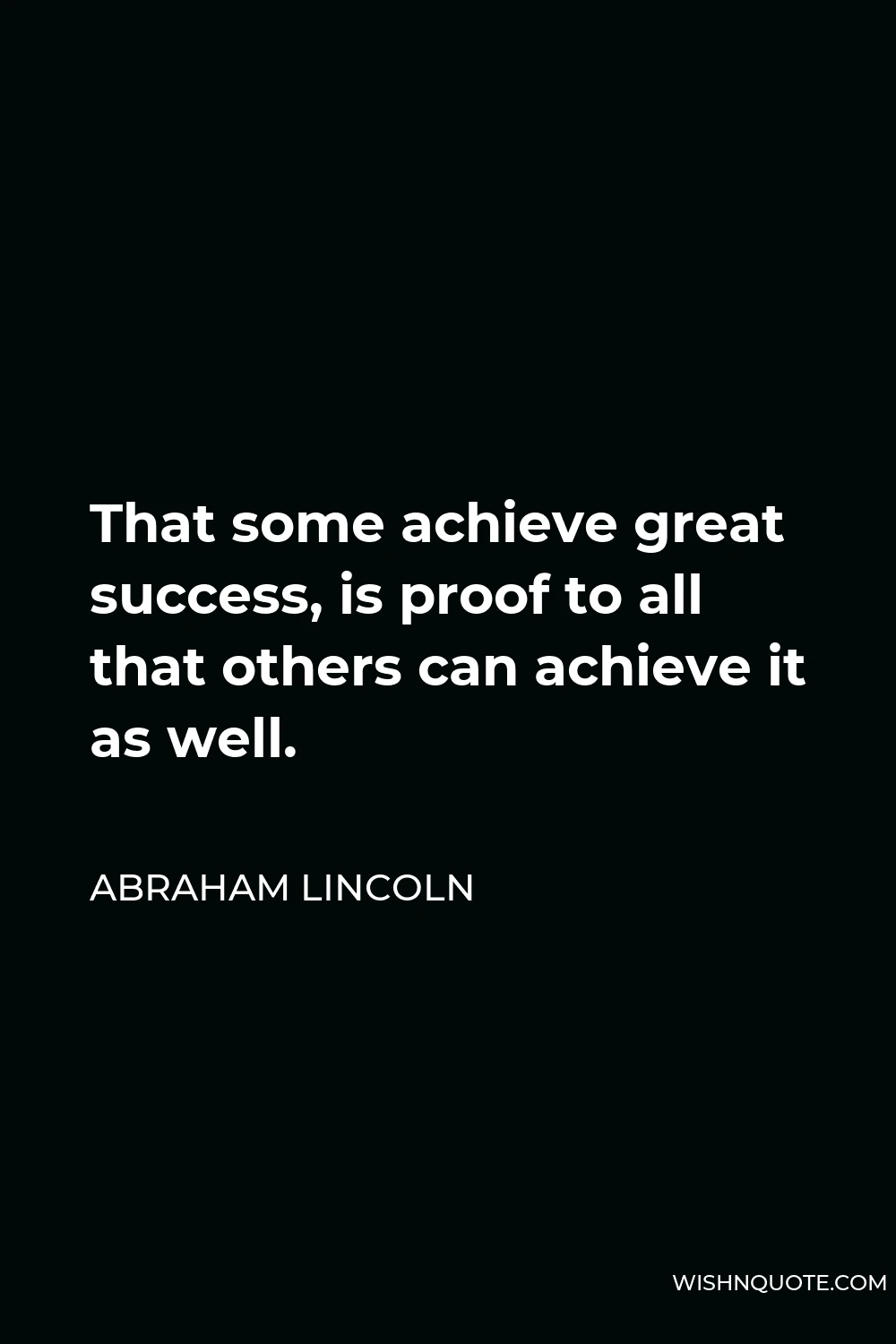 Abraham Lincoln Quote - That some achieve great success, is proof to all that others can achieve it as well.