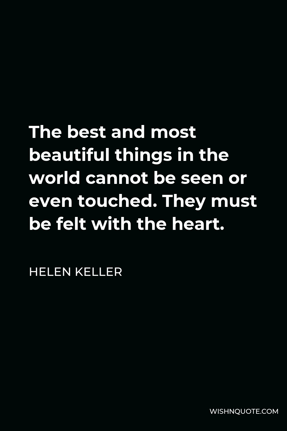 Helen Keller Quote - The best and most beautiful things in the world cannot be seen or even touched. They must be felt with the heart.