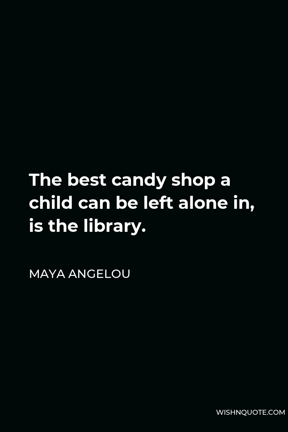 Maya Angelou Quote - The best candy shop a child can be left alone in, is the library.