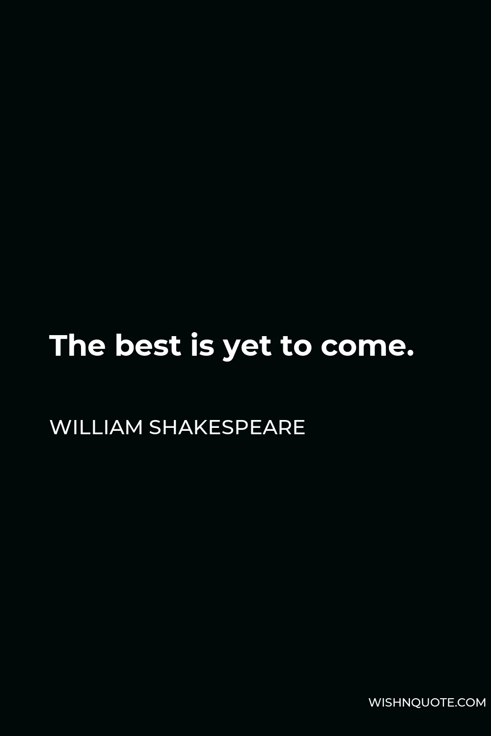 William Shakespeare Quote - The best is yet to come.