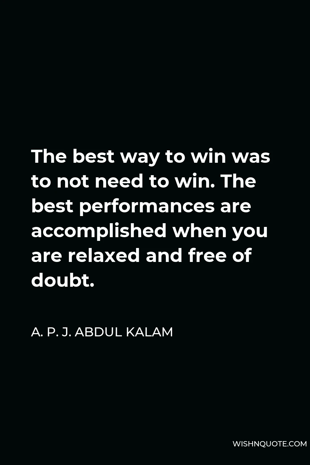 A. P. J. Abdul Kalam Quote - The best way to win was to not need to win. The best performances are accomplished when you are relaxed and free of doubt.