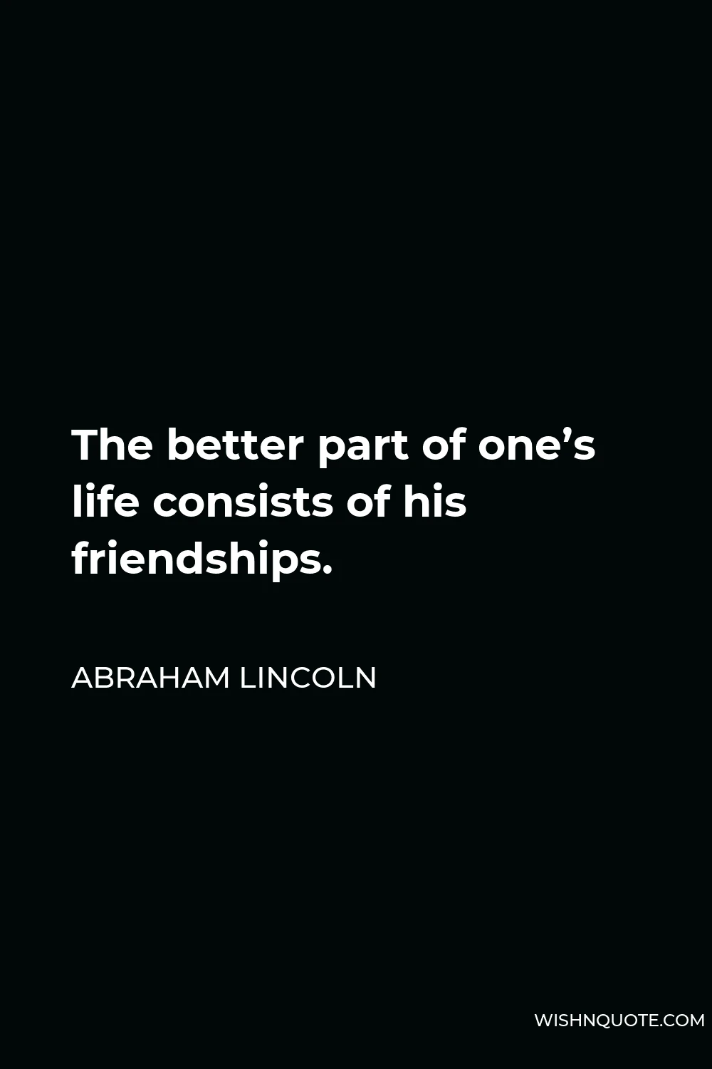 Abraham Lincoln Quote - The better part of one’s life consists of his friendships.
