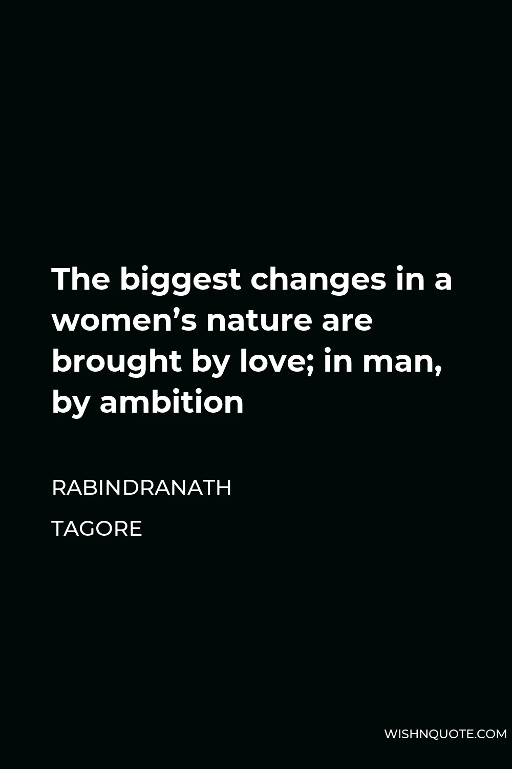 Rabindranath Tagore Quote - The biggest changes in a women’s nature are brought by love; in man, by ambition