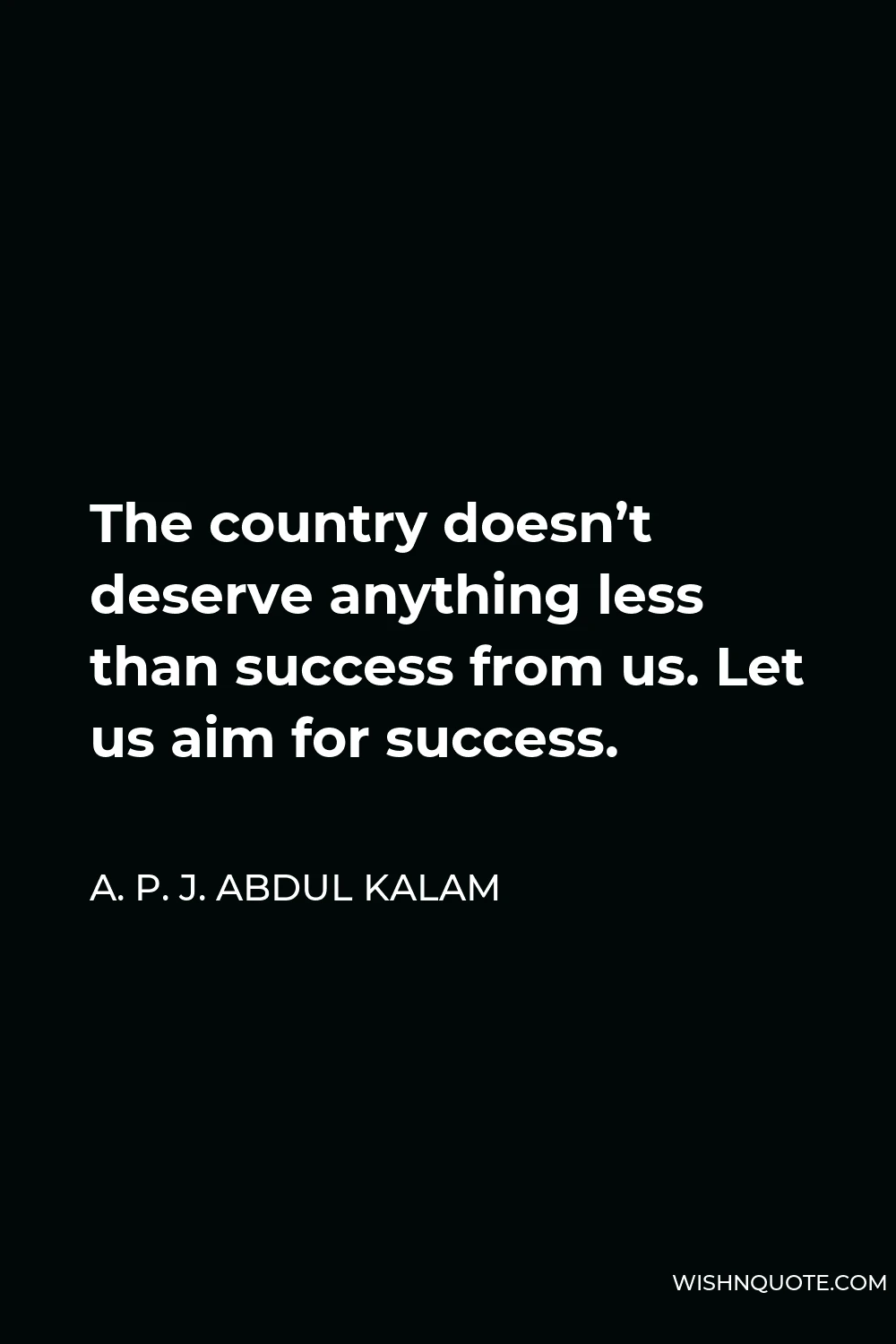 A. P. J. Abdul Kalam Quote - The country doesn’t deserve anything less than success from us. Let us aim for success.